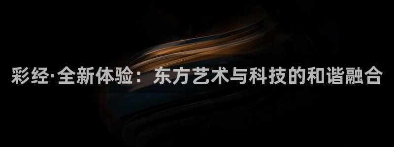 巅峰国际体育注册平台：彩经·全新体验：东方艺术与科技的和谐融合