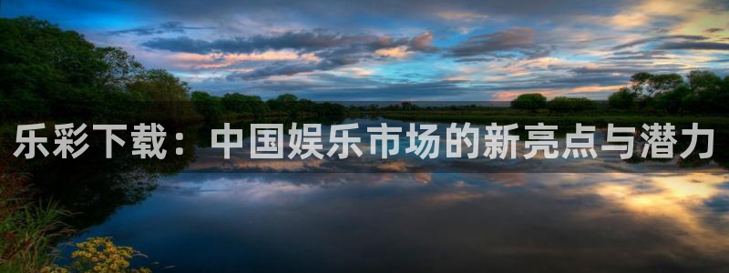 巅峰国际体育3在线注册：乐彩下载：中国娱乐市场的新亮点与潜力